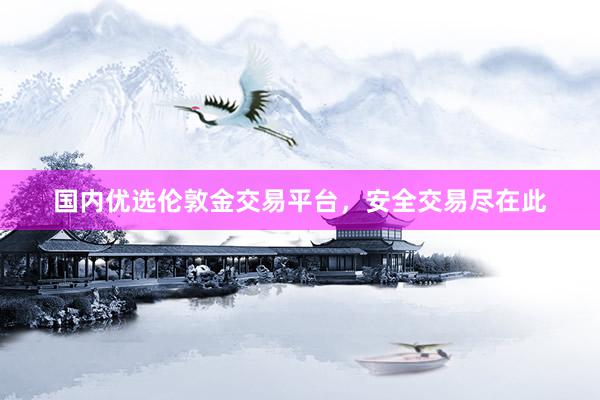 国内优选伦敦金交易平台，安全交易尽在此