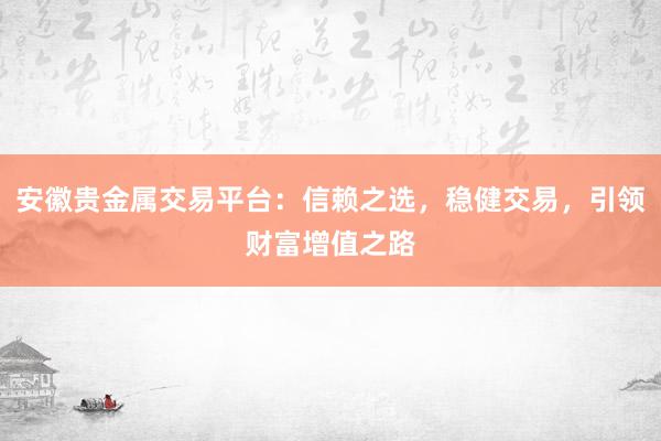 安徽贵金属交易平台：信赖之选，稳健交易，引领财富增值之路