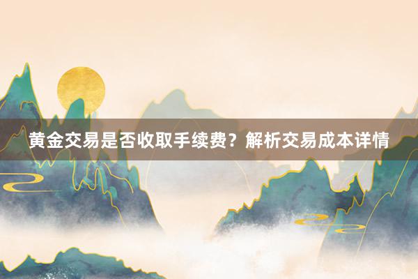黄金交易是否收取手续费？解析交易成本详情