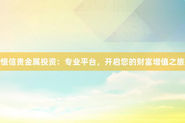 恒信贵金属投资：专业平台，开启您的财富增值之旅