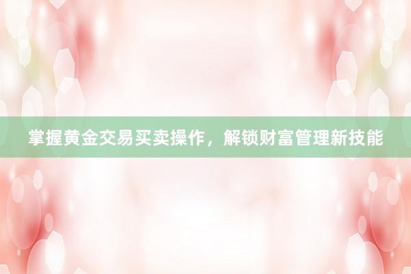 掌握黄金交易买卖操作，解锁财富管理新技能