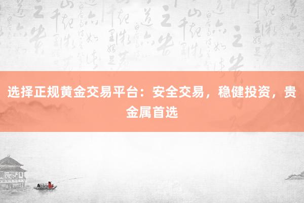 选择正规黄金交易平台：安全交易，稳健投资，贵金属首选