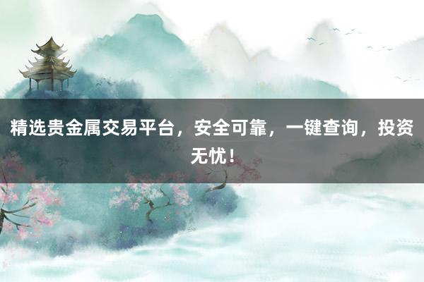精选贵金属交易平台，安全可靠，一键查询，投资无忧！