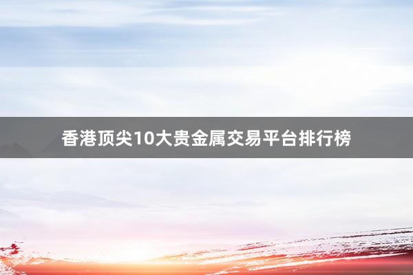 香港顶尖10大贵金属交易平台排行榜