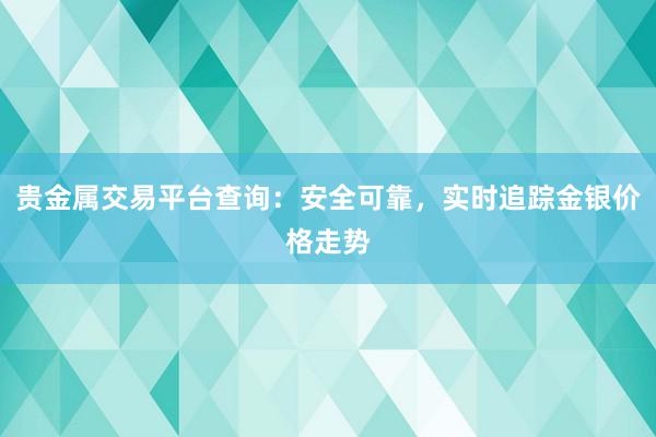 贵金属交易平台查询：安全可靠，实时追踪金银价格走势