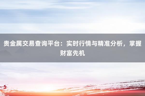 贵金属交易查询平台：实时行情与精准分析，掌握财富先机