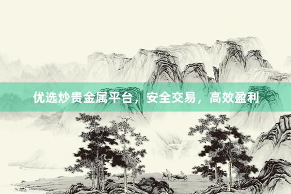 优选炒贵金属平台，安全交易，高效盈利