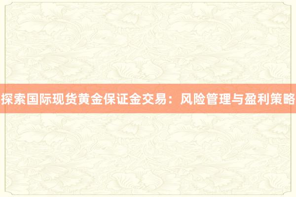 探索国际现货黄金保证金交易：风险管理与盈利策略