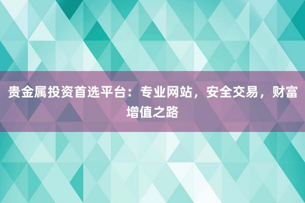 贵金属投资首选平台：专业网站，安全交易，财富增值之路
