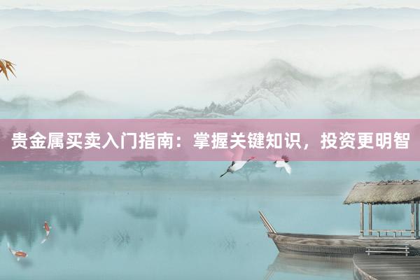 贵金属买卖入门指南：掌握关键知识，投资更明智