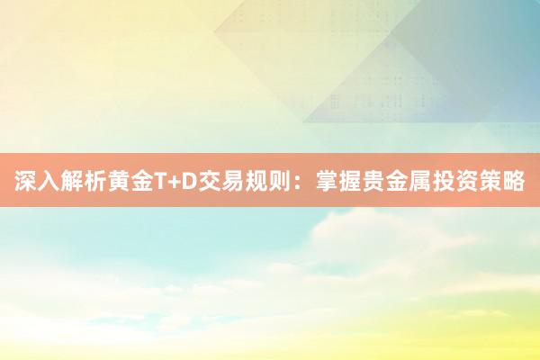 深入解析黄金T+D交易规则：掌握贵金属投资策略