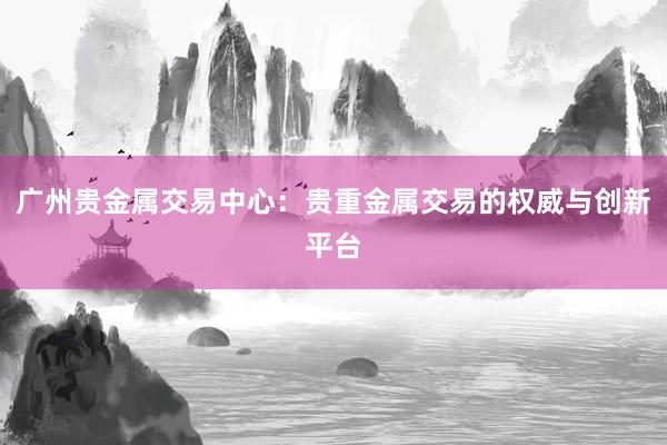 广州贵金属交易中心：贵重金属交易的权威与创新平台
