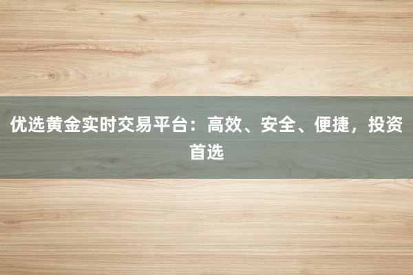优选黄金实时交易平台：高效、安全、便捷，投资首选