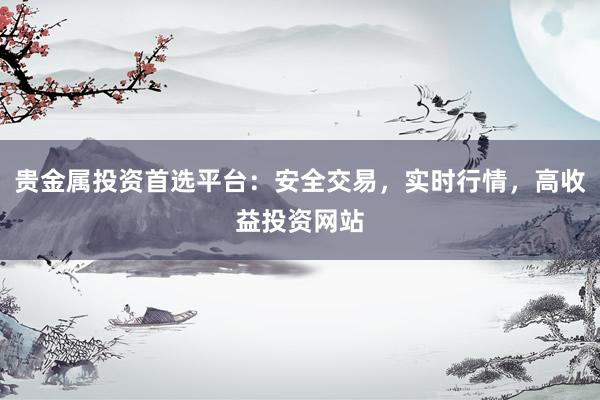 贵金属投资首选平台：安全交易，实时行情，高收益投资网站