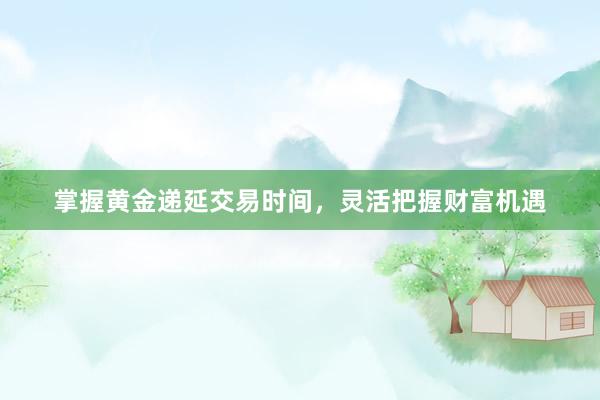 掌握黄金递延交易时间，灵活把握财富机遇
