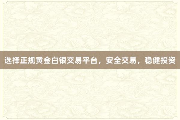 选择正规黄金白银交易平台，安全交易，稳健投资