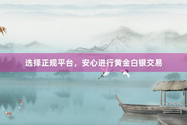 选择正规平台，安心进行黄金白银交易