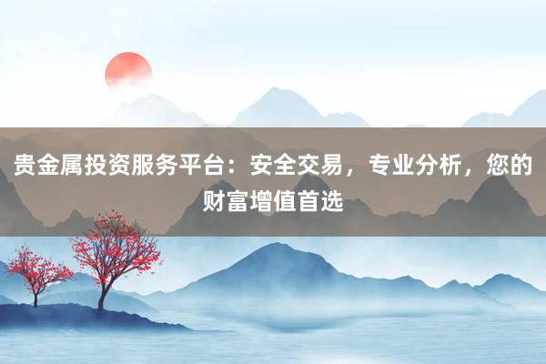 贵金属投资服务平台：安全交易，专业分析，您的财富增值首选