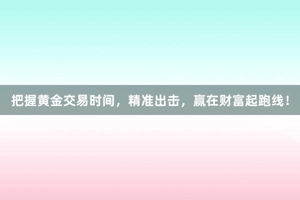 把握黄金交易时间，精准出击，赢在财富起跑线！