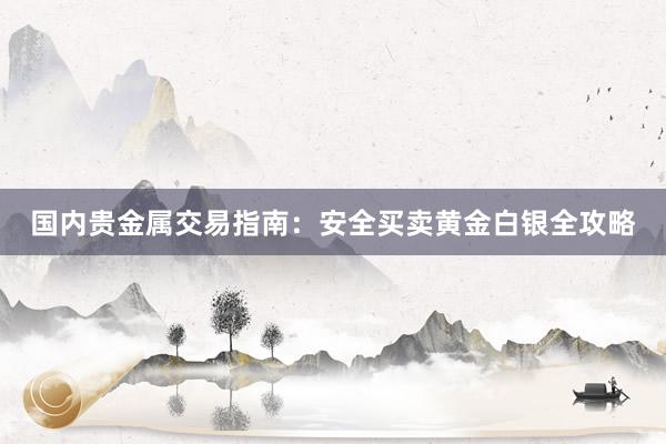 国内贵金属交易指南：安全买卖黄金白银全攻略