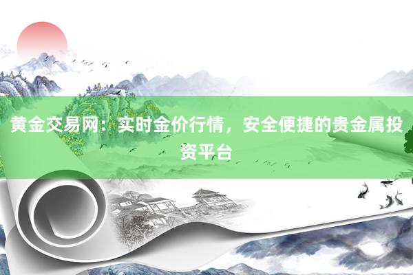 黄金交易网：实时金价行情，安全便捷的贵金属投资平台
