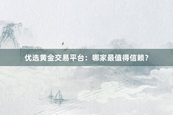优选黄金交易平台：哪家最值得信赖？