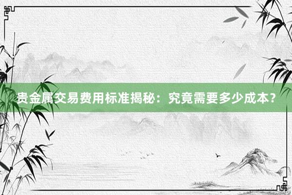 贵金属交易费用标准揭秘：究竟需要多少成本？