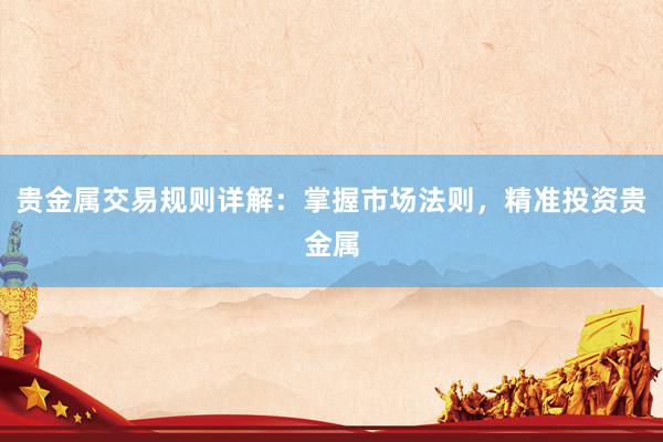 贵金属交易规则详解：掌握市场法则，精准投资贵金属