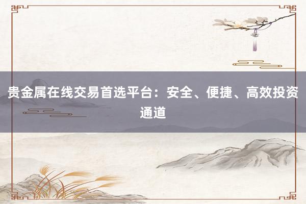 贵金属在线交易首选平台：安全、便捷、高效投资通道