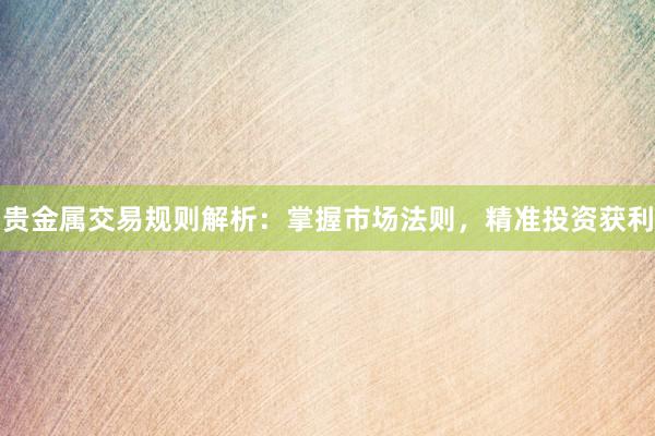 贵金属交易规则解析：掌握市场法则，精准投资获利