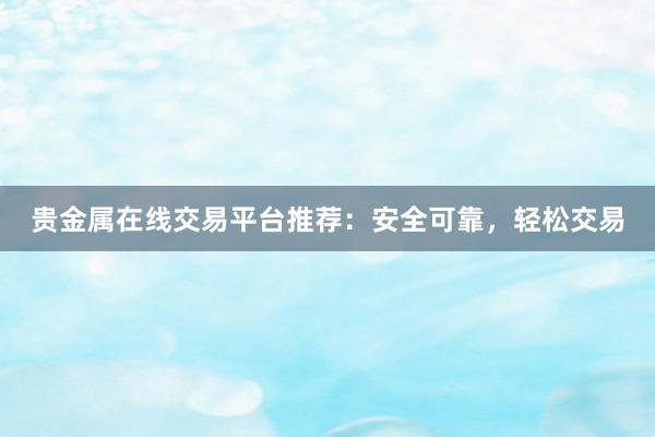 贵金属在线交易平台推荐：安全可靠，轻松交易