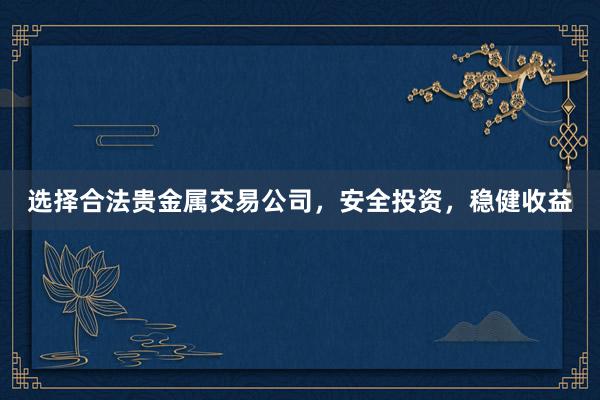 选择合法贵金属交易公司，安全投资，稳健收益