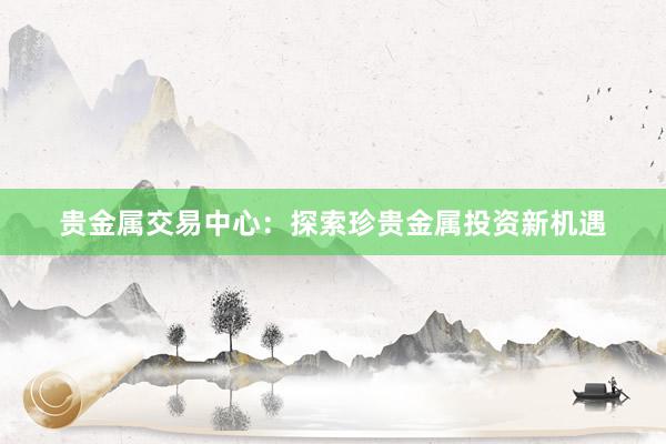 贵金属交易中心：探索珍贵金属投资新机遇