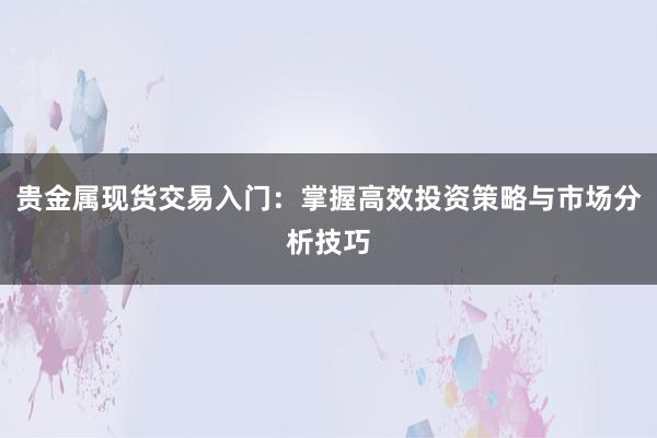 贵金属现货交易入门：掌握高效投资策略与市场分析技巧