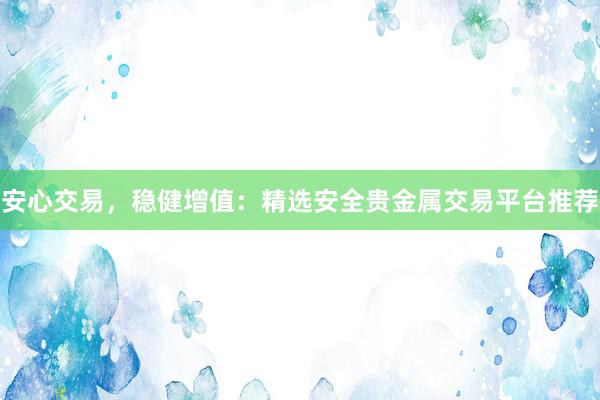 安心交易，稳健增值：精选安全贵金属交易平台推荐
