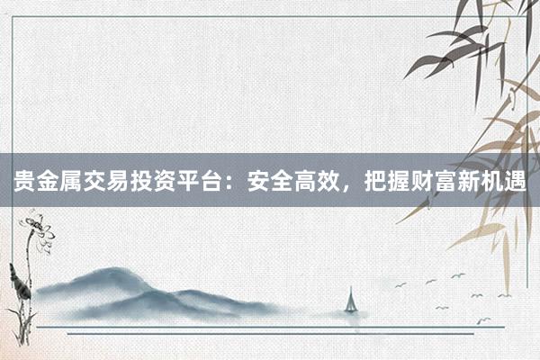 贵金属交易投资平台：安全高效，把握财富新机遇