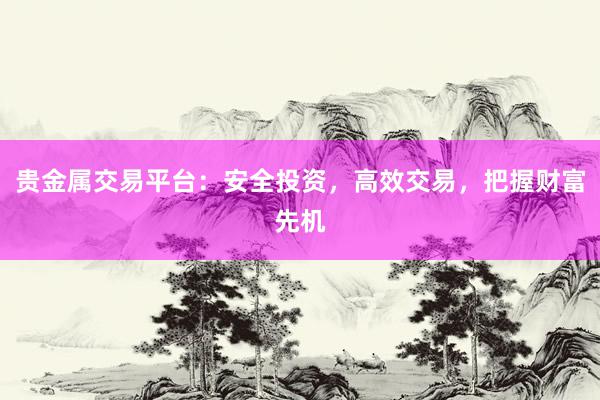 贵金属交易平台：安全投资，高效交易，把握财富先机