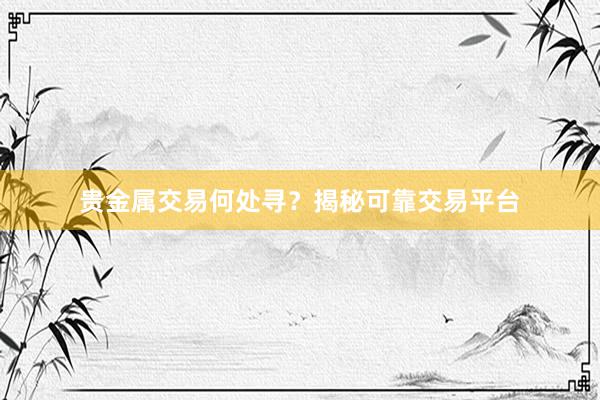 贵金属交易何处寻？揭秘可靠交易平台