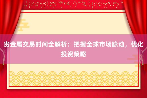 贵金属交易时间全解析：把握全球市场脉动，优化投资策略