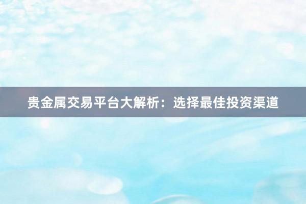贵金属交易平台大解析：选择最佳投资渠道