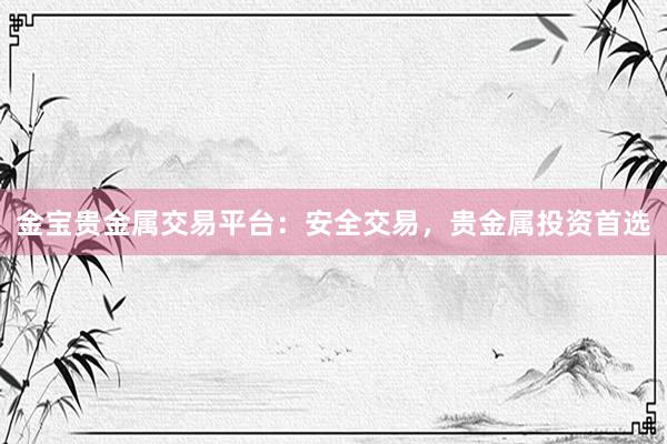 金宝贵金属交易平台：安全交易，贵金属投资首选