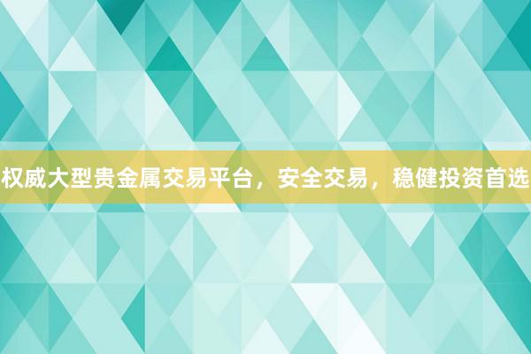 权威大型贵金属交易平台，安全交易，稳健投资首选