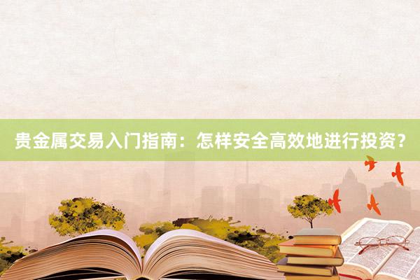 贵金属交易入门指南：怎样安全高效地进行投资？