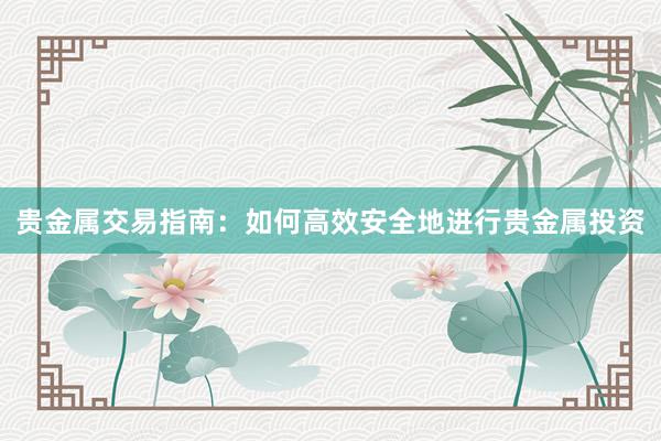 贵金属交易指南：如何高效安全地进行贵金属投资