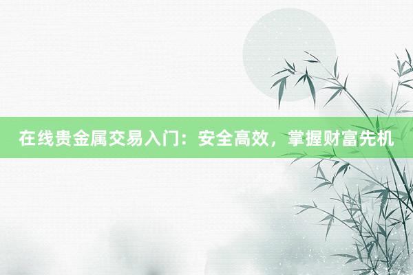 在线贵金属交易入门：安全高效，掌握财富先机