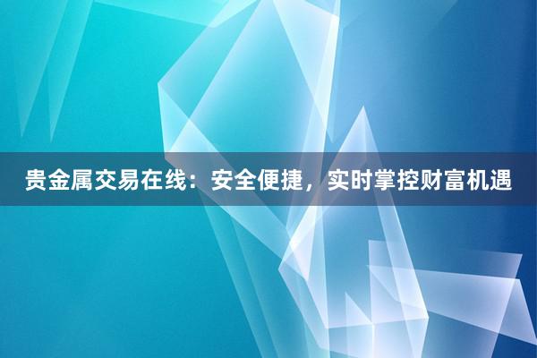 贵金属交易在线：安全便捷，实时掌控财富机遇