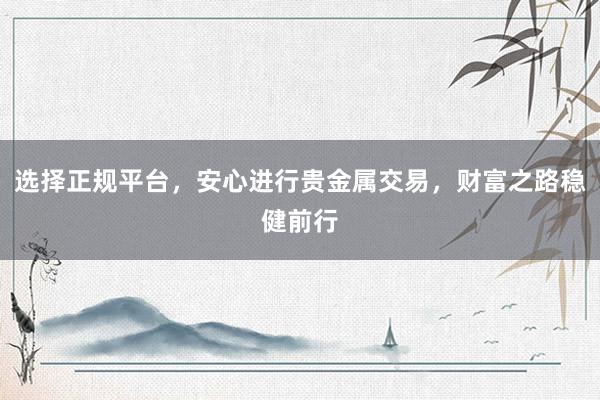 选择正规平台，安心进行贵金属交易，财富之路稳健前行