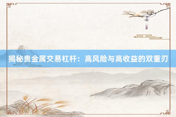 揭秘贵金属交易杠杆：高风险与高收益的双重刃