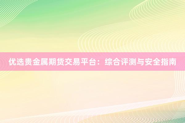 优选贵金属期货交易平台：综合评测与安全指南