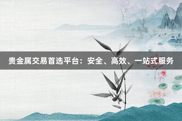 贵金属交易首选平台：安全、高效、一站式服务
